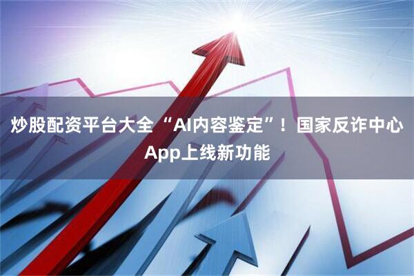 炒股配资平台大全 “AI内容鉴定”！国家反诈中心App上线新功能