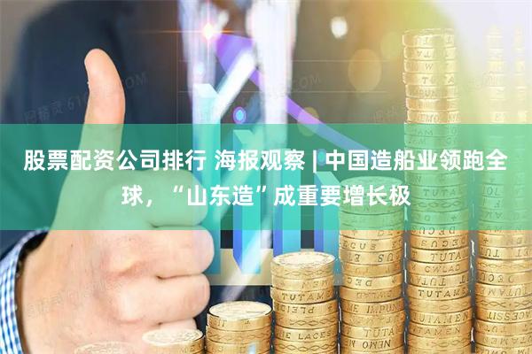 股票配资公司排行 海报观察 | 中国造船业领跑全球，“山东造”成重要增长极