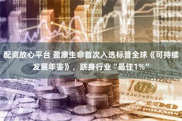 配资放心平台 盈康生命首次入选标普全球《可持续发展年鉴》，跻身行业“最佳1%”