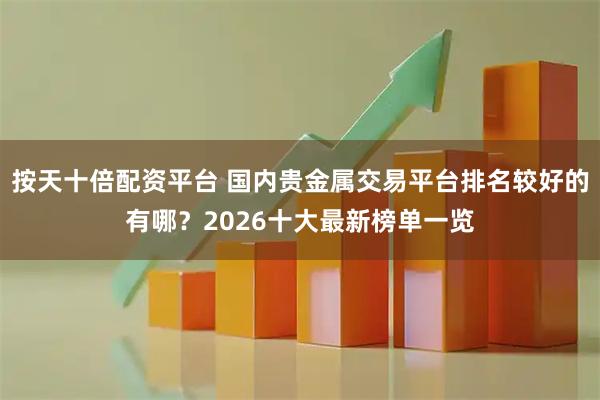 按天十倍配资平台 国内贵金属交易平台排名较好的有哪？2026十大最新榜单一览