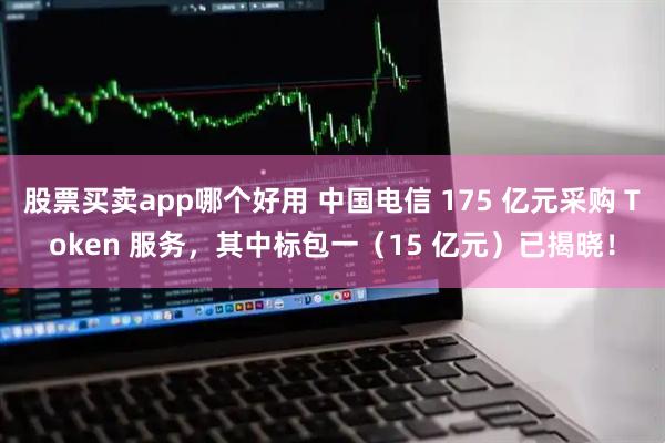 股票买卖app哪个好用 中国电信 175 亿元采购 Token 服务，其中标包一（15 亿元）已揭晓！