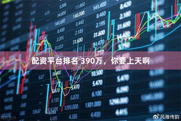 配资平台排名 390万，你要上天啊