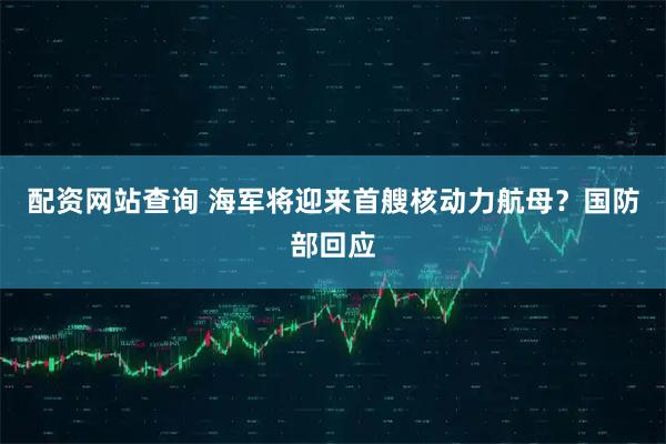 配资网站查询 海军将迎来首艘核动力航母？国防部回应