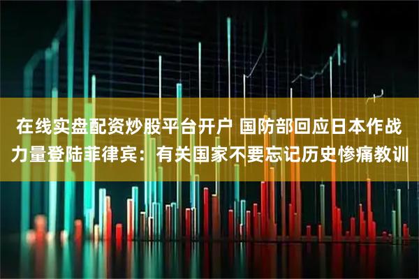 在线实盘配资炒股平台开户 国防部回应日本作战力量登陆菲律宾：有关国家不要忘记历史惨痛教训